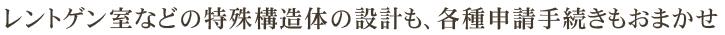 レントゲン室などの特殊構造体の設計も、各種申請手続きもおまかせ