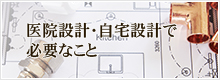 医院設計・自宅設計で必要なこと